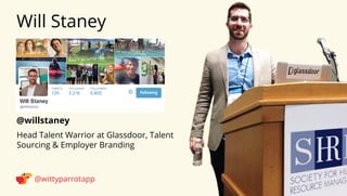 @willstaney 
Will Staney 
@wittyparrotapp 
Head Talent Warrior at Glassdoor, Talent Sourcing  Employer Branding 
Following 
 