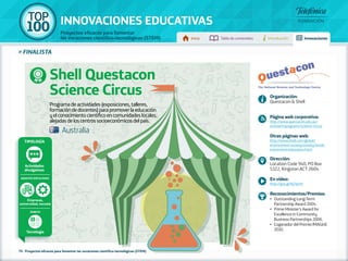 100 TOP 
INNOVACIONES EDUCATIVAS 
Proyectos eficaces para fomentar 
las vocaciones científico-tecnológicas (STEM) Inicio Tabla de contenidos Introducción Innovaciones 
» FINALISTA 
Tipología 
Actividades 
divulgativas 
Agentes implicados 
Empresas, 
Shell Questacon 
Science Circus 
Programa de actividades (exposiciones, talleres, 
formación de docentes) para promover la educación 
y el conocimiento científico en comunidades locales, 
alejadas de los centros socioeconómicos del país. 
universidad, escuela 
Ámbito 
Tecnología 
79 - Proyectos eficaces para fomentar las vocaciones científico-tecnológicas (STEM) 
Organización: 
Questacon & Shell 
Página web corporativa: 
http://www.questacon.edu.au/ 
outreach/programs/science-circus 
Otras páginas web: 
http://www.shell.com/global/ 
environment-society/society/social-investment/ 
education.html 
Dirección: 
Location Code 940, PO Box 
5322, Kingston ACT 2604 
En vídeo: 
http://goo.gl/Kj7amH 
Reconocimientos/Premios: 
•• Outstanding Long-Term 
Partnership Award 2004. 
•• Prime Minister's Award for 
Excellence in Community 
Business Partnerships 2006. 
•• Coganador del Premio IMAGinE 
2010. 
Australia 
 