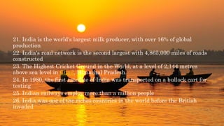 21. India is the world's largest milk producer, with over 16% of global
production
22. India's road network is the second ...