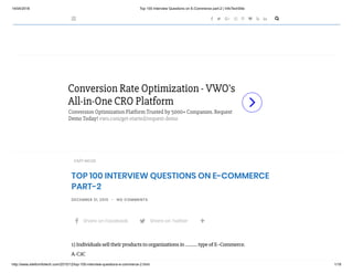14/04/2018 Top 100 Interview Questions on E-Commerce part-2 | InfoTechSite
http://www.siteforinfotech.com/2015/12/top-100-interview-questions-e-commerce-2.html 1/18

CS/IT MCQS
TOP 100 INTERVIEW QUESTIONS ON E-COMMERCE
PART-2
DECEMBER 31, 2015 - NO COMMENTS
1) Individuals sell their products to organizations in ………. type of E-Commerce.
A. C2C
        
Conversion Rate Optimization - VWO's
All-in-One CRO Platform
Conversion Optimization Platform Trusted by 5000+ Companies. Request
Demo Today! vwo.com/get-started/request-demo
 Share on Facebook  Share on Twitter
 