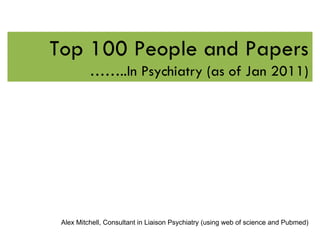 Top 100 People and Papers
          ……..In Psychiatry (as of Jan 2011)




 Alex Mitchell, Consultant in Liaison Psychiatry (using web of science and Pubmed)
 