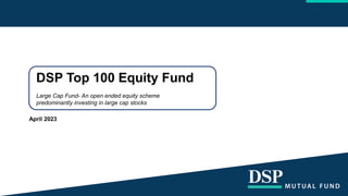 DSP Top 100 Equity Fund
Large Cap Fund- An open ended equity scheme
predominantly investing in large cap stocks
April 2023
 