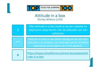 Attitude in a box
Shirley Willems (LVD)
?
“ ”
¤
Met attitude in a box maak je op een speelse en
objectieve wijze kennis met de attitudes van een
sollicitant.
Attitude in a box is niet alleen handig om als recruiter
attitudes in te schatten, het verhoogt ook de candidate
experience zowel tijdens als na het gesprek.
https://www.schoolforrecruitment.be/aanbod/atti
tude-in-a-box
 