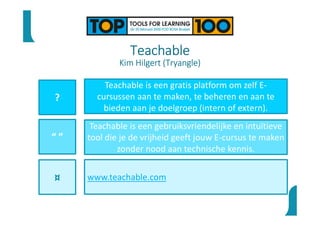Teachable
Kim Hilgert (Tryangle)
?
“ ”
¤
Teachable is een gratis platform om zelf E-
cursussen aan te maken, te beheren en aan te
bieden aan je doelgroep (intern of extern).
Teachable is een gebruiksvriendelijke en intuïtieve
tool die je de vrijheid geeft jouw E-cursus te maken
zonder nood aan technische kennis.
www.teachable.com
 