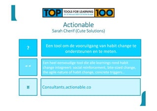Actionable
Sarah Cherif (Cute Solutions)
?
“ ”
¤
Een heel eenvoudige tool die alle learnings rond habit
change integreert: social reinforcement, bite-sized change,
the agile nature of habit change, concrete triggers…
Consultants.actionable.co
Een tool om de vooruitgang van habit change te
ondersteunen en te meten.
 