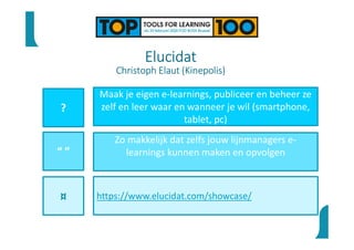 ?
“ ”
¤
Maak je eigen e-learnings, publiceer en beheer ze
zelf en leer waar en wanneer je wil (smartphone,
tablet, pc)
Zo makkelijk dat zelfs jouw lijnmanagers e-
learnings kunnen maken en opvolgen
https://www.elucidat.com/showcase/
Elucidat
Christoph Elaut (Kinepolis)
 