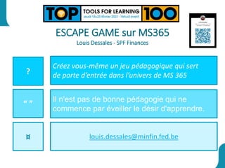 ?
“ ”
¤
Créez vous-même un jeu pédagogique qui sert
de porte d’entrée dans l’univers de MS 365
Il n'est pas de bonne pédagogie qui ne
commence par éveiller le désir d'apprendre.
louis.dessales@minfin.fed.be
ESCAPE GAME sur MS365
Louis Dessales - SPF Finances
 