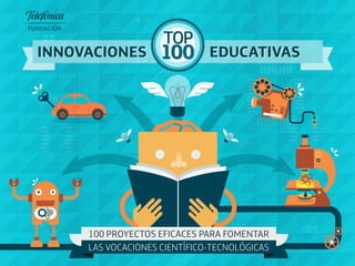 100
TOP
100
TOP
INNOVACIONESINNOVACIONES EDUCATIVASEDUCATIVAS
100 PROYECTOS EFICACES PARA FOMENTAR
LAS VOCACIONES CIENTÍFICO-TECNOLÓGICAS
 