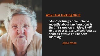 Why I Just Fucking Did It
“Another thing I also noticed
recently about the idea porn is
that if I sleep on an idea, I will
find it as a totally bullshit idea as
soon as I wake up the next
morning.”
-@Ali Mese
 