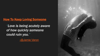 How To Keep Loving Someone
“Love is being acutely aware
of how quickly someone
could ruin you.”
-@Jamie Varon
 