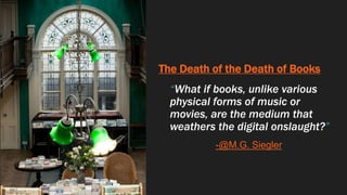 The Death of the Death of Books
“What if books, unlike various
physical forms of music or
movies, are the medium that
weathers the digital onslaught?”
-@M.G. Siegler
 