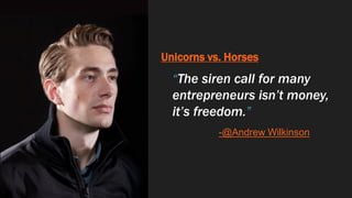 Unicorns vs. Horses
“The siren call for many
entrepreneurs isn’t money,
it’s freedom.”
-@Andrew Wilkinson
 