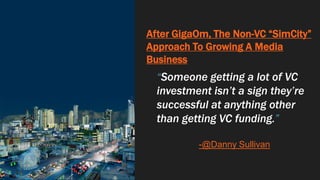After GigaOm, The Non-VC “SimCity”
Approach To Growing A Media
Business
“Someone getting a lot of VC
investment isn’t a sign they’re
successful at anything other
than getting VC funding.”
-@Danny Sullivan
 
