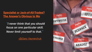 Specialist or Jack-of-All-Trades?
The Answer’s Obvious to Me
“I never think that you should
focus on one particular skill.
Never limit yourself to that.”
-@Gary Vaynerchuk
 
