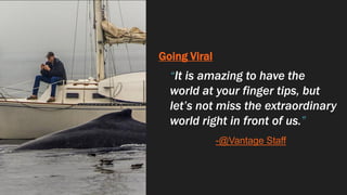 Going Viral
“It is amazing to have the
world at your finger tips, but
let’s not miss the extraordinary
world right in front of us.”
-@Vantage Staff
 