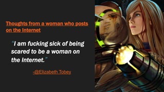 Thoughts from a woman who posts
on the Internet
“I am fucking sick of being
scared to be a woman on
the Internet.”
-@Elizabeth Tobey
 