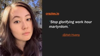 crazies.io
“Stop glorifying work hour
martyrdom.”
-@Ash Huang
 