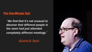 The One-Minute Test
“We find that it’s not unusual to
discover that different people in
the room had just attended
completely different meetings.”
-@Jared M. Spool
 