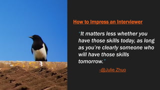 How to Impress an Interviewer
“It matters less whether you
have those skills today, as long
as you’re clearly someone who
will have those skills
tomorrow.”
-@Julie Zhuo
 