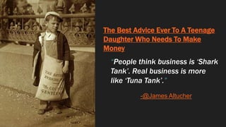 The Best Advice Ever To A Teenage
Daughter Who Needs To Make
Money
“People think business is ‘Shark
Tank’. Real business is more
like ‘Tuna Tank’.”
-@James Altucher
 