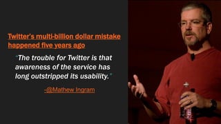 Twitter’s multi-billion dollar mistake
happened five years ago
“The trouble for Twitter is that
awareness of the service has
long outstripped its usability.”
-@Mathew Ingram
 