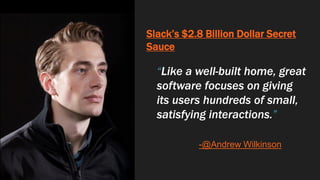 Slack’s $2.8 Billion Dollar Secret
Sauce
“Like a well-built home, great
software focuses on giving
its users hundreds of small,
satisfying interactions.”
-@Andrew Wilkinson
 