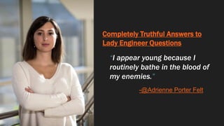 Completely Truthful Answers to
Lady Engineer Questions
“I appear young because I
routinely bathe in the blood of
my enemies.”
-@Adrienne Porter Felt
 