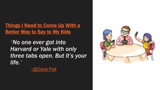 Things I Need to Come Up With a
Better Way to Say to My Kids
“No one ever got into
Harvard or Yale with only
three tabs open. But it’s your
life.”
-@Dave Pell
 