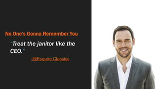 No One’s Gonna Remember You
“Treat the janitor like the
CEO.”
-@Esquire Classics
 