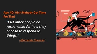 Age 40: Ain’t Nobody Got Time
For That
“I let other people be
responsible for how they
choose to respond to
things.”
-@Amanda Clayman
 