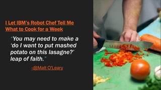 I Let IBM’s Robot Chef Tell Me
What to Cook for a Week
“You may need to make a
‘do I want to put mashed
potato on this lasagne?’
leap of faith.”
-@Matt O'Leary
 