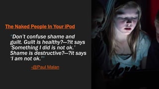 The Naked People In Your iPod
“Don’t confuse shame and
guilt. Guilt is healthy?—?it says
‘Something I did is not ok.’
Shame is destructive?—?it says
‘I am not ok.’”
-@Paul Malan
 