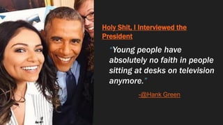 Holy Shit, I Interviewed the
President
“Young people have
absolutely no faith in people
sitting at desks on television
anymore.”
-@Hank Green
 
