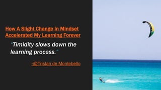 How A Slight Change In Mindset
Accelerated My Learning Forever
“Timidity slows down the
learning process.”
-@Tristan de Montebello
 