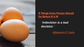 8 Things Every Person Should
Do Before 8 A.M
“Indecision is a bad
decision.”
-@Benjamin P. Hardy
 