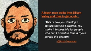 A black man walks into Silicon
Valley and tries to get a job…
“This is how you develop a
culture that isn’t diverse. You
make it impossible for people
who can’t afford to take a tryout
across the country.”
-@Andy Newman
 