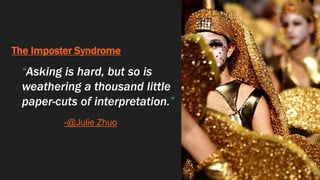 The Imposter Syndrome
“Asking is hard, but so is
weathering a thousand little
paper-cuts of interpretation.”
-@Julie Zhuo
 