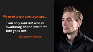We need to talk about startups…
“You only find out who is
swimming naked when the
tide goes out.”
-@Andrew Wilkinson
 