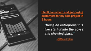 I built, launched, and got paying
customers for my side project in
3 hours
“Being an entrepreneur is
like staring into the abyss
and chewing glass.”
-@Marc Eglon
 