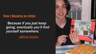 How I Became an Artist
“Because if you just keep
going, eventually you’ll find
yourself somewhere.”
-@Noah Bradley
 