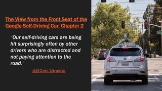 The View from the Front Seat of the
Google Self-Driving Car, Chapter 2
“Our self-driving cars are being
hit surprisingly often by other
drivers who are distracted and
not paying attention to the
road.”
-@Chris Urmson
 