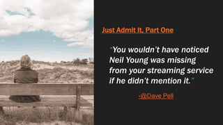 Just Admit It, Part One
“You wouldn’t have noticed
Neil Young was missing
from your streaming service
if he didn’t mention it.”
-@Dave Pell
 