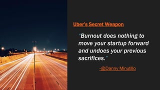 Uber’s Secret Weapon
“Burnout does nothing to
move your startup forward
and undoes your previous
sacrifices.”
-@Danny Minutillo
 