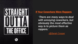 If Your Coworkers Were Rappers
“There are many ways to deal
with annoying coworkers, but
obviously the most effective
way is to picture them as
rappers.”
-@Sarah Cooper
 