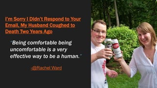 I’m Sorry I Didn’t Respond to Your
Email, My Husband Coughed to
Death Two Years Ago
“Being comfortable being
uncomfortable is a very
effective way to be a human.”
-@Rachel Ward
 