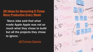 28 Ideas for Becoming 5 Times
More Productive Every Week
“Steve Jobs said that what
made Apple Apple was not so
much what they chose to build
but all the projects they chose
to ignore.”
-@Thomas Oppong
 