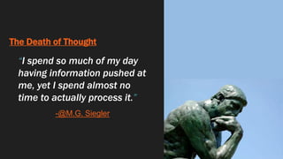 The Death of Thought
“I spend so much of my day
having information pushed at
me, yet I spend almost no
time to actually process it.”
-@M.G. Siegler
 