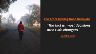 The Art of Making Good Decisions
“The fact is, most decisions
aren’t life-changers.”
-@Jeff Goins
 