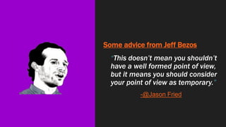 Some advice from Jeff Bezos
“This doesn’t mean you shouldn’t
have a well formed point of view,
but it means you should consider
your point of view as temporary.”
-@Jason Fried
 