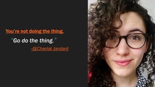 You’re not doing the thing.
“Go do the thing.”
-@Chantal Jandard
 